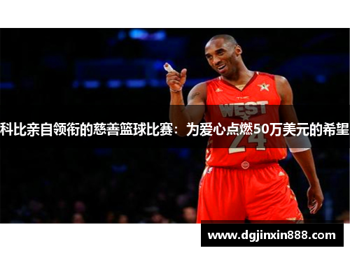 科比亲自领衔的慈善篮球比赛：为爱心点燃50万美元的希望