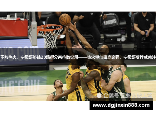 雄鹿不敌热火，字母哥终结20场得分两位数纪录——热火重创雄鹿豪强，字母哥受挫成关注焦点